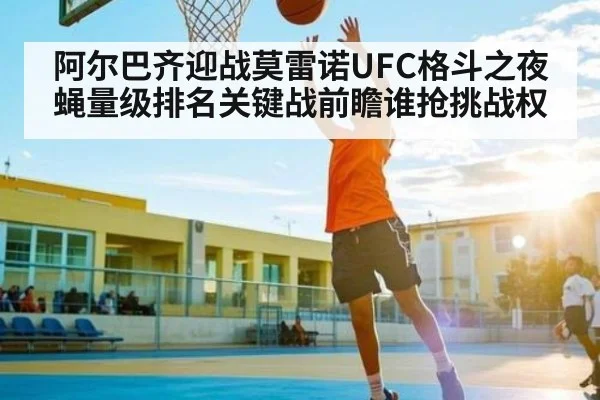 阿尔巴齐迎战莫雷诺UFC格斗之夜蝇量级排名关键战前瞻谁抢挑战权 - kaiyun